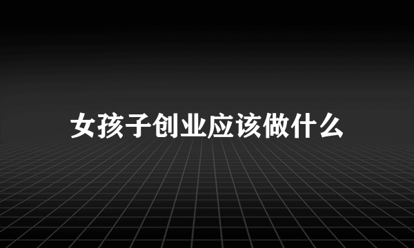 女孩子创业应该做什么
