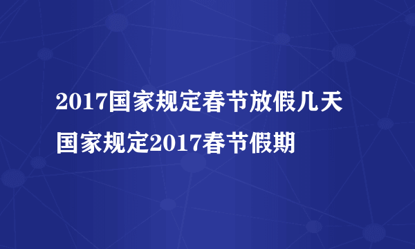 2017国家规定春节放假几天 国家规定2017春节假期