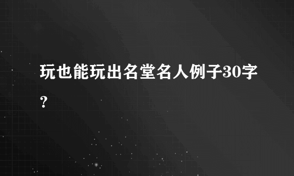 玩也能玩出名堂名人例子30字？