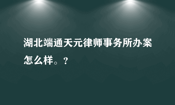 湖北端通天元律师事务所办案怎么样。？