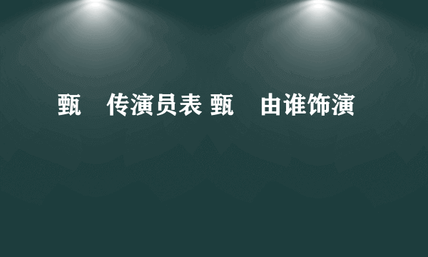 甄嬛传演员表 甄嬛由谁饰演