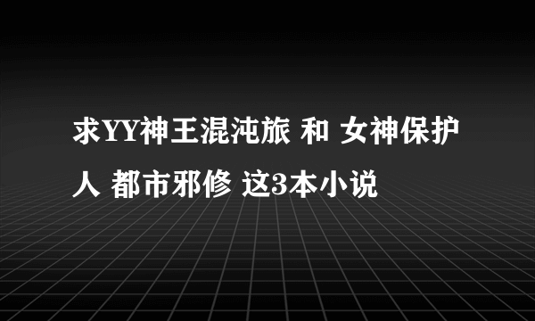 求YY神王混沌旅 和 女神保护人 都市邪修 这3本小说