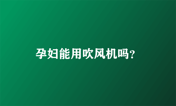 孕妇能用吹风机吗？