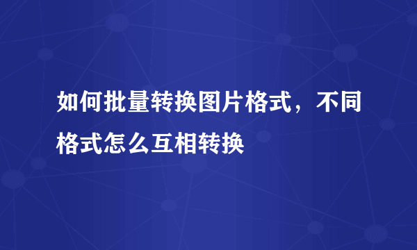 如何批量转换图片格式，不同格式怎么互相转换