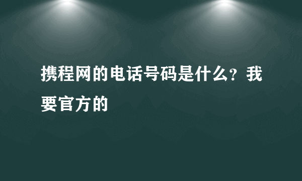 携程网的电话号码是什么？我要官方的