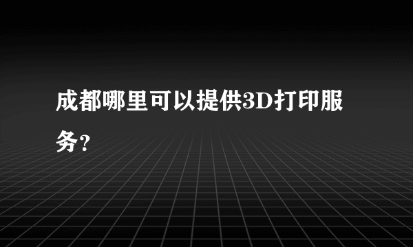 成都哪里可以提供3D打印服务？