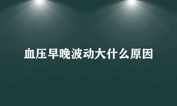 血压早晚波动大什么原因