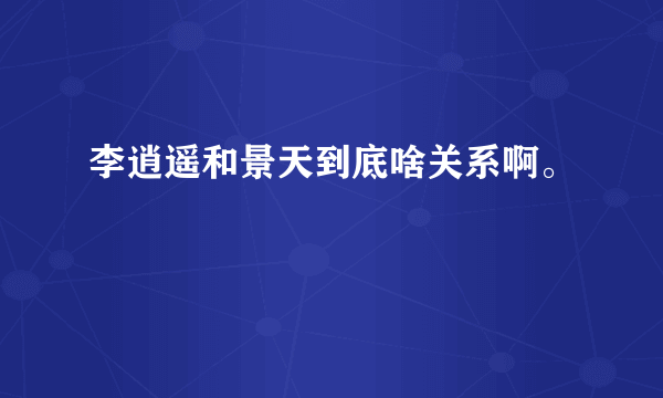 李逍遥和景天到底啥关系啊。
