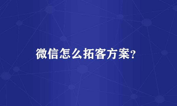 微信怎么拓客方案？