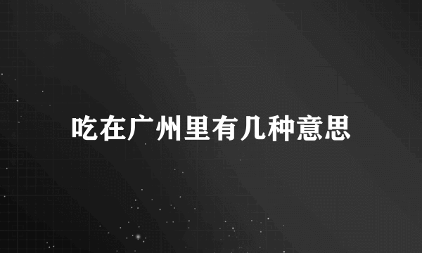 吃在广州里有几种意思