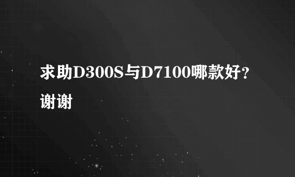 求助D300S与D7100哪款好？谢谢