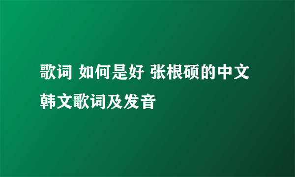 歌词 如何是好 张根硕的中文韩文歌词及发音
