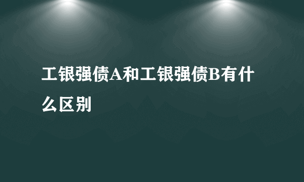 工银强债A和工银强债B有什么区别
