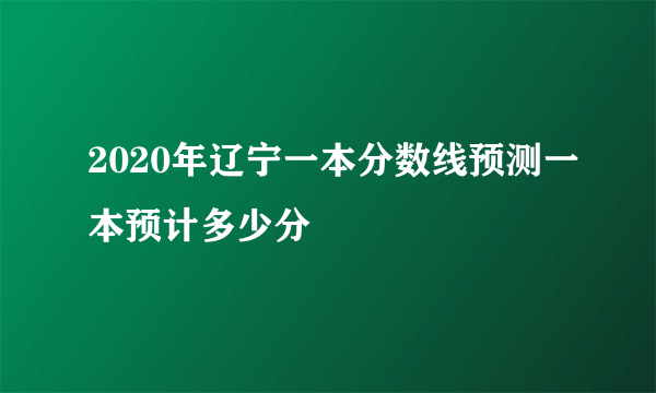 2020年辽宁一本分数线预测一本预计多少分