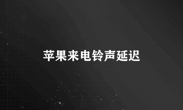 苹果来电铃声延迟