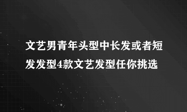 文艺男青年头型中长发或者短发发型4款文艺发型任你挑选