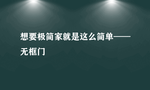 想要极简家就是这么简单——无框门