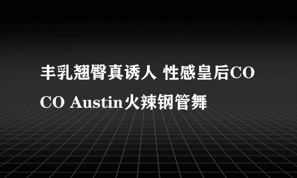 丰乳翘臀真诱人 性感皇后COCO Austin火辣钢管舞