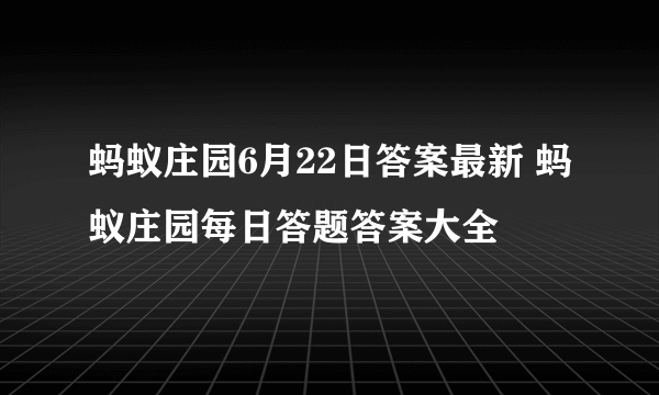 蚂蚁庄园6月22日答案最新 蚂蚁庄园每日答题答案大全