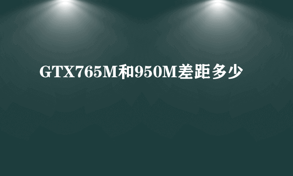 GTX765M和950M差距多少