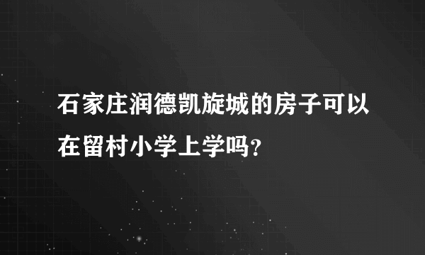石家庄润德凯旋城的房子可以在留村小学上学吗？