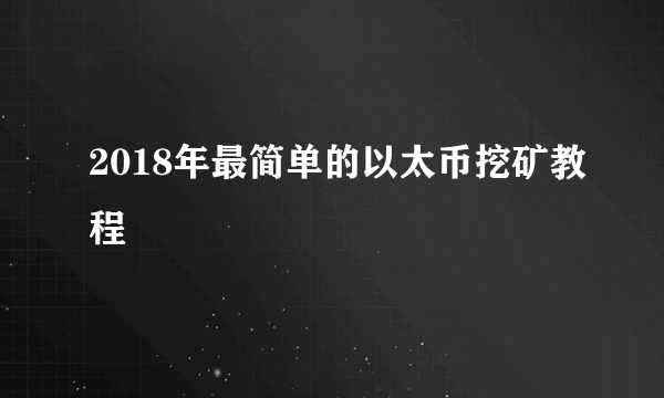 2018年最简单的以太币挖矿教程