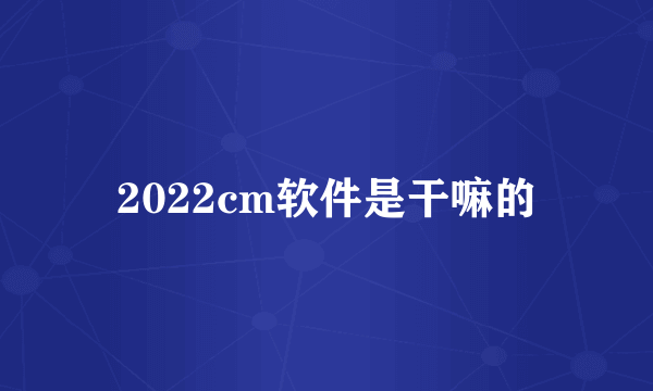 2022cm软件是干嘛的
