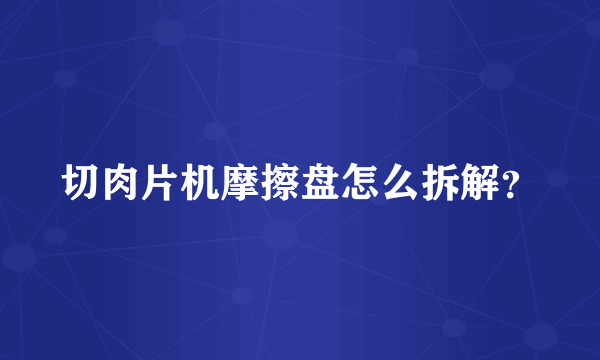 切肉片机摩擦盘怎么拆解？