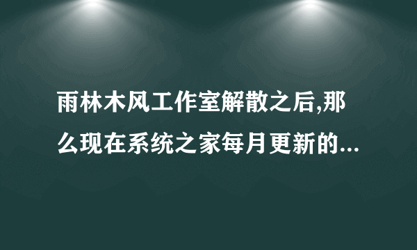 雨林木风工作室解散之后,那么现在系统之家每月更新的雨林木风系统镜像是谁做的