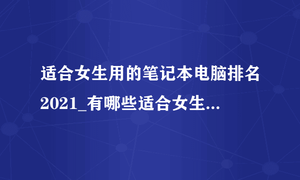 适合女生用的笔记本电脑排名2021_有哪些适合女生用的笔记本电脑2021
