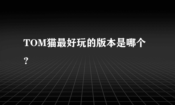 TOM猫最好玩的版本是哪个？