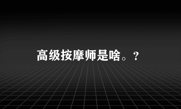 高级按摩师是啥。？