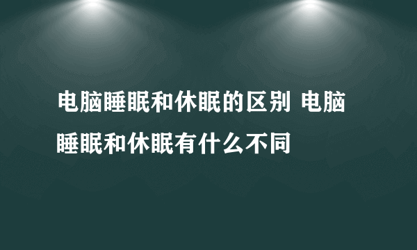 电脑睡眠和休眠的区别 电脑睡眠和休眠有什么不同