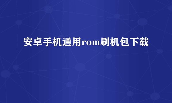 安卓手机通用rom刷机包下载