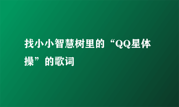 找小小智慧树里的“QQ星体操”的歌词