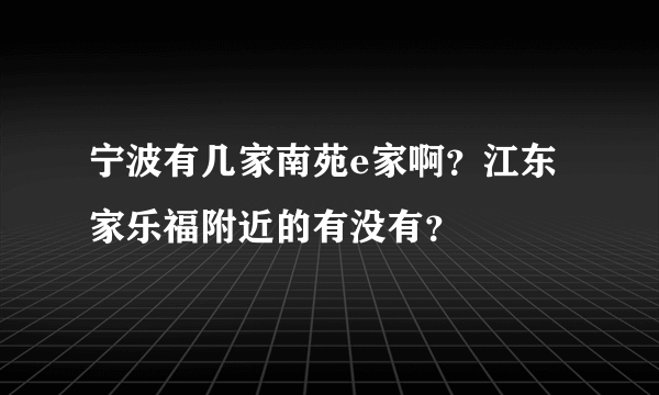宁波有几家南苑e家啊？江东家乐福附近的有没有？