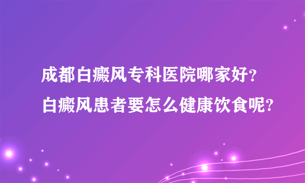成都白癜风专科医院哪家好？白癜风患者要怎么健康饮食呢?