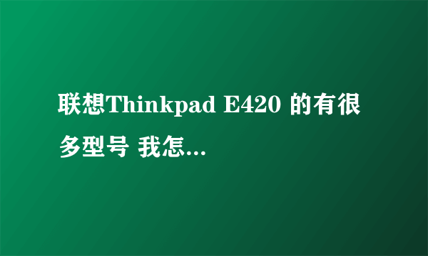 联想Thinkpad E420 的有很多型号 我怎么才能知道具体是什么型号?