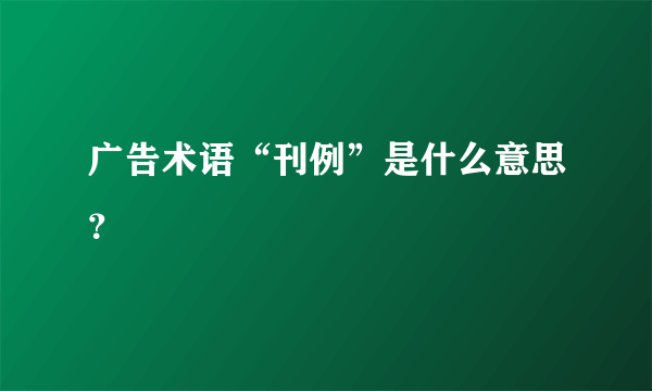 广告术语“刊例”是什么意思？