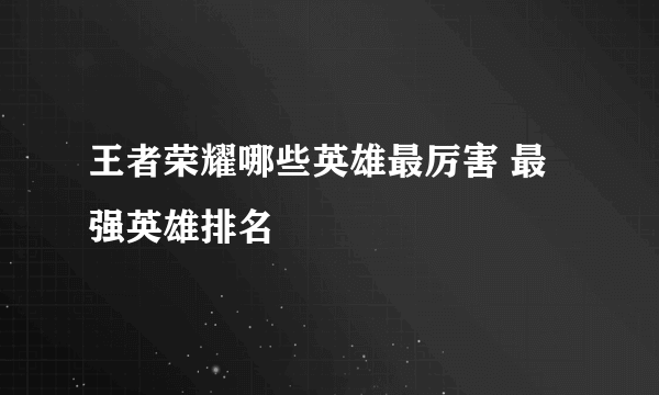 王者荣耀哪些英雄最厉害 最强英雄排名
