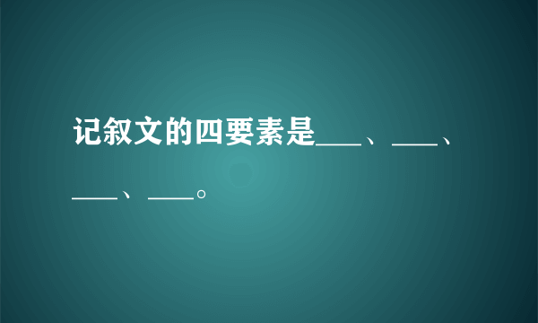 记叙文的四要素是___、___、___、___。