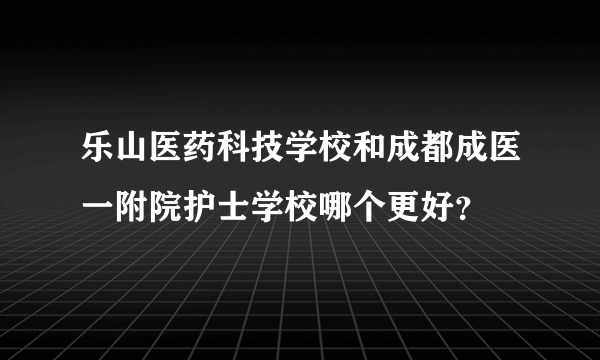 乐山医药科技学校和成都成医一附院护士学校哪个更好？