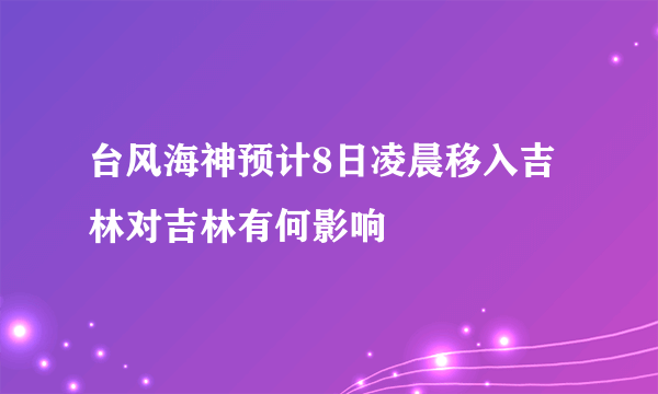 台风海神预计8日凌晨移入吉林对吉林有何影响