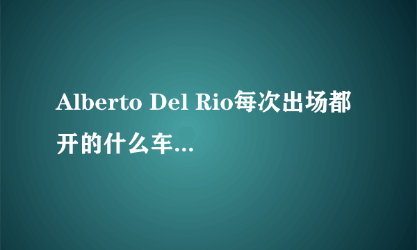 Alberto Del Rio每次出场都开的什么车？最好能报出价格的....就是WWE那个Alberto Del Rio