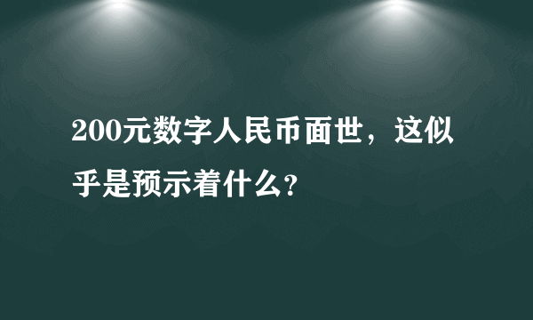 200元数字人民币面世，这似乎是预示着什么？
