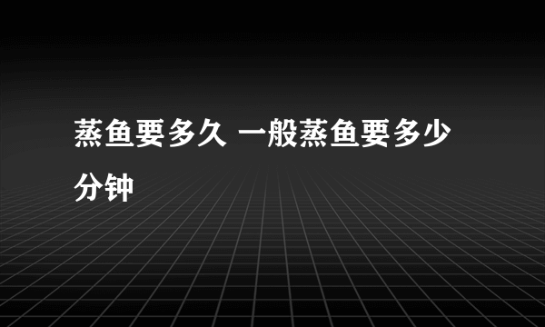 蒸鱼要多久 一般蒸鱼要多少分钟