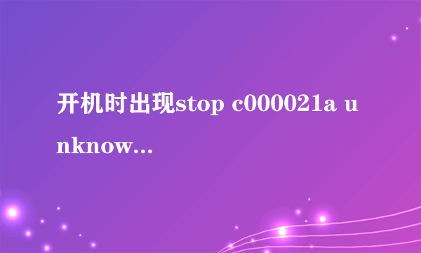 开机时出现stop c000021a unknown hard error unknown hard error,怎么处理??