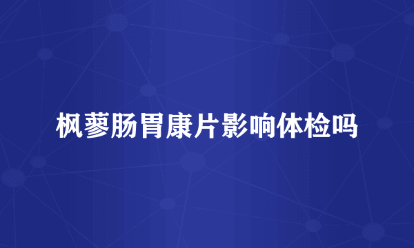 枫蓼肠胃康片影响体检吗