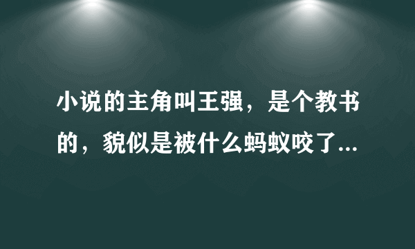 小说的主角叫王强，是个教书的，貌似是被什么蚂蚁咬了，然后遇到个老头叫他功夫