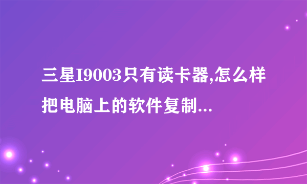 三星I9003只有读卡器,怎么样把电脑上的软件复制到手机里?